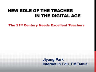 NEW ROLE OF THE TEACHER
IN THE DIGITAL AGE
The 21st Century Needs Excellent Teachers
Jiyang Park
Internet In Edu_EME6053
 