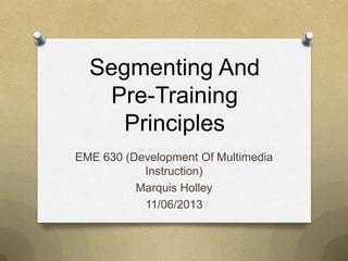 Segmenting And
Pre-Training
Principles
EME 630 (Development Of Multimedia
Instruction)
Marquis Holley
11/06/2013

 