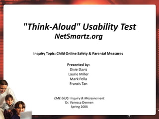 "Think-Aloud" Usability Test NetSmartz.org Inquiry Topic: Child Online Safety & Parental Measures Presented by: Dixie Davis Laurie Miller Mark Pella Francis Tan EME 6635: Inquiry & Measurement Dr. Vanessa Dennen Spring 2008 