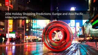 © 2016 Adobe Systems Incorporated. All Rights Reserved. Adobe Confidential.
2016 Holiday Shopping Predictions: Europe and Asia-Pacific
Adobe Digital Insights
 