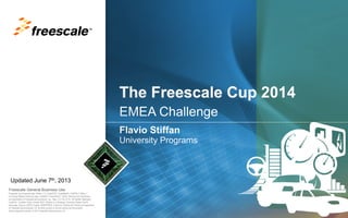 TM

Updated June 7th, 2013
Freescale General Business Use
Freescale, the Freescale logo, AltiVec, C-5, CodeTEST, CodeWarrior, ColdFire, C-Ware, t
he Energy Efficient Solutions logo, mobileGT, PowerQUICC, QorIQ, StarCore and Symphony
are trademarks of Freescale Semiconductor, Inc., Reg. U.S. Pat. & Tm. Off. BeeKit, BeeStack,
ColdFire+, CoreNet, Flexis, Kinetis, MXC, Platform in a Package, Processor Expert, QorIQ
Qonverge, Qorivva, QUICC Engine, SMARTMOS, TurboLink, VortiQa and Xtrinsic are trademarks
of Freescale Semiconductor, Inc. All other product or service names are the property
of their respective owners. © 2011 Freescale Semiconductor, Inc.

 