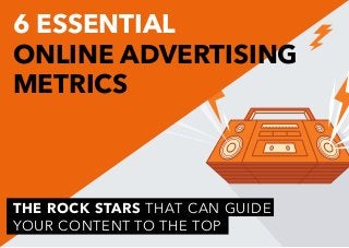 6 ESSENTIAL
ONLINE ADVERTISING
METRICS
THE ROCK STARS THAT CAN GUIDE
YOUR CONTENT TO THE TOP
 