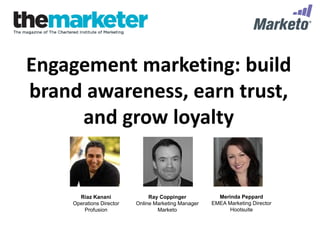 Engagement marketing: build
brand awareness, earn trust,
and grow loyalty
Riaz Kanani
Operations Director
Profusion
Ray Coppinger
Online Marketing Manager
Marketo
Merinda Peppard
EMEA Marketing Director
Hootsuite
 