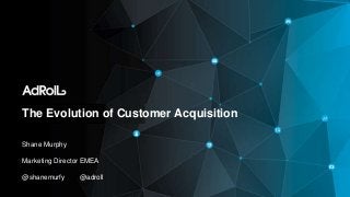 Shane Murphy
Marketing Director EMEA
@shanemurfy @adroll
The Evolution of Customer Acquisition
 