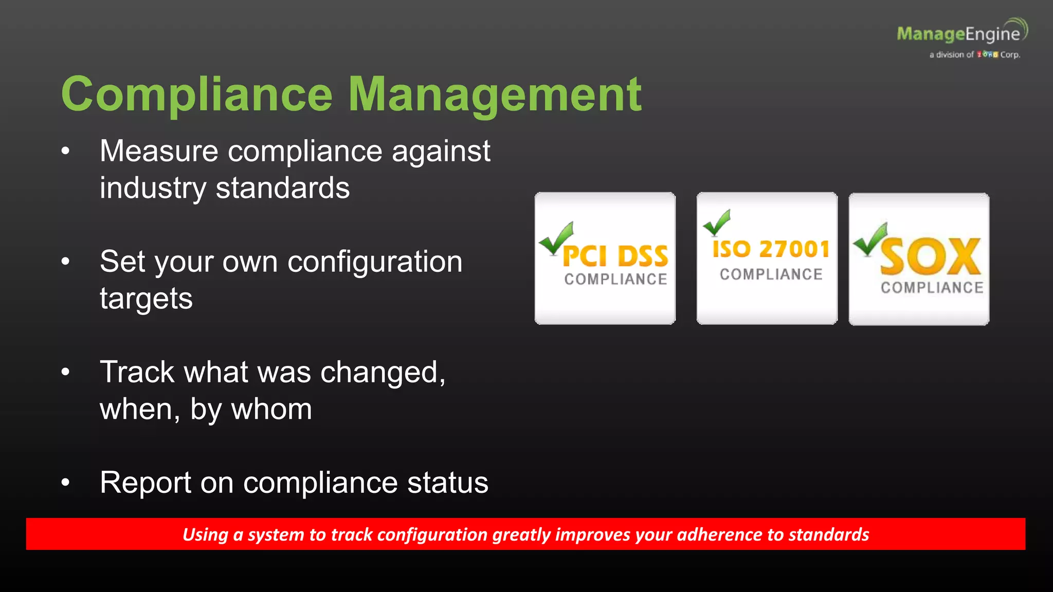 Compliance Management
Using a system to track configuration greatly improves your adherence to standards
• Measure compliance against
industry standards
• Set your own configuration
targets
• Track what was changed,
when, by whom
• Report on compliance status
 