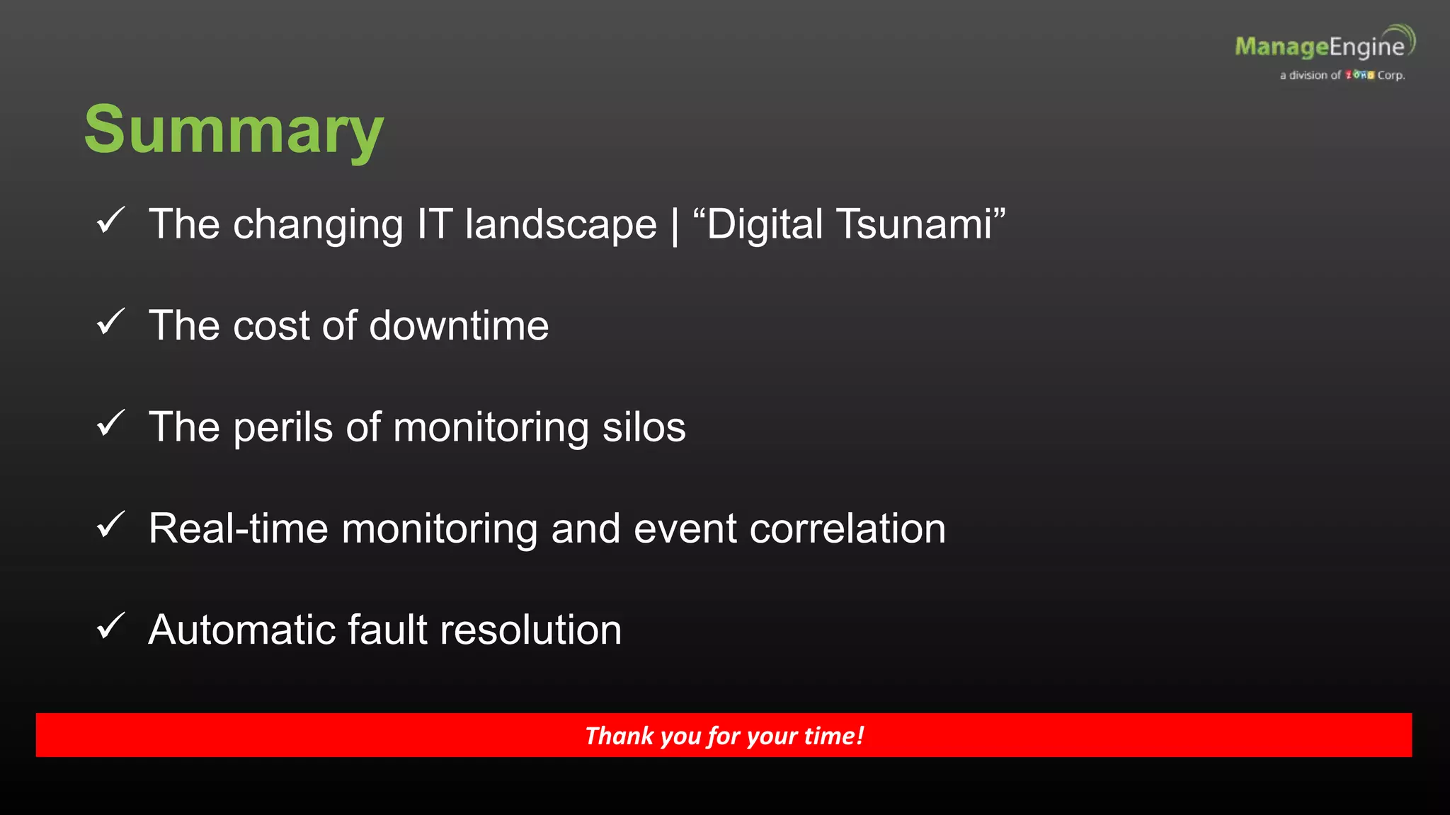 Summary
Thank you for your time!
 The changing IT landscape | “Digital Tsunami”
 The cost of downtime
 The perils of monitoring silos
 Real-time monitoring and event correlation
 Automatic fault resolution
 