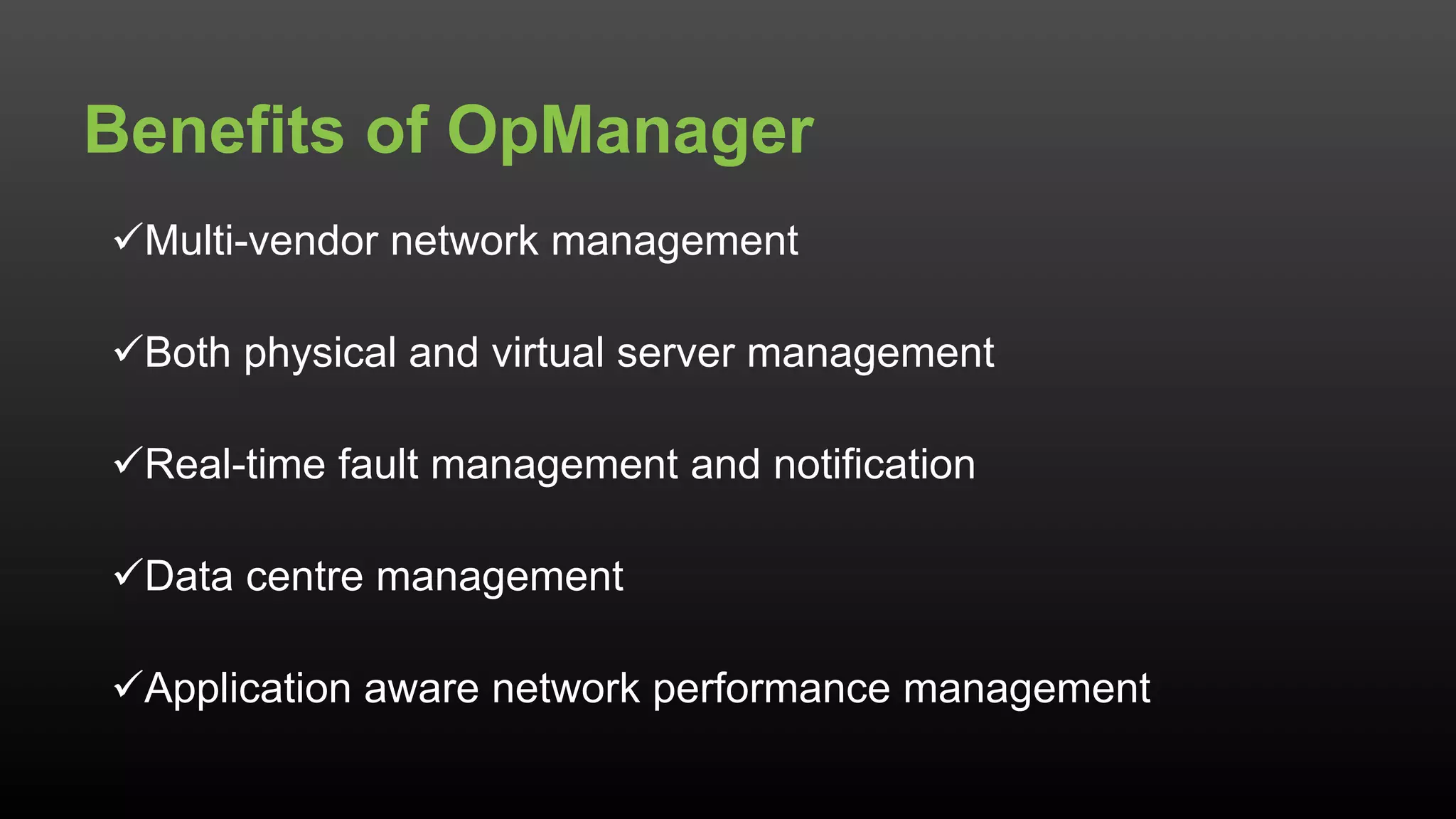 Multi-vendor network management
Both physical and virtual server management
Real-time fault management and notification
Data centre management
Application aware network performance management
Benefits of OpManager
 
