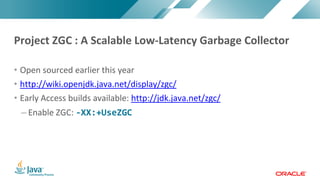 Copyright © 2017, Oracle and/or its affiliates. All rights reserved. |Copyright © 2017, Oracle and/or its affiliates. All rights reserved.
• Open sourced earlier this year
• http://wiki.openjdk.java.net/display/zgc/
• Early Access builds available: http://jdk.java.net/zgc/
– Enable ZGC: -XX:+UseZGC
Project ZGC : A Scalable Low-Latency Garbage Collector
 