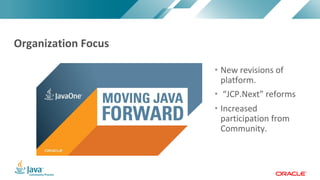 Copyright © 2017, Oracle and/or its affiliates. All rights reserved. |Copyright © 2017, Oracle and/or its affiliates. All rights reserved.
• New revisions of
platform.
• “JCP.Next” reforms
• Increased
participation from
Community.
Organization Focus
 