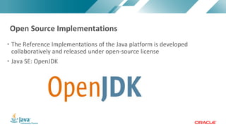 Copyright © 2017, Oracle and/or its affiliates. All rights reserved. |Copyright © 2017, Oracle and/or its affiliates. All rights reserved.
• The Reference Implementations of the Java platform is developed
collaboratively and released under open-source license
• Java SE: OpenJDK
Open Source Implementations
 