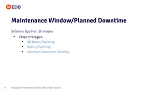 © Copyright EnterpriseDB Corporation, 2020. All rights reserved.
35
Maintenance Window/Planned Downtime
Software Updates: Strategies
• Three strategies
• All Nodes Patching
• Rolling Patching
• Minimum Downtime Patching
 
