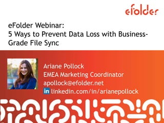 eFolder Webinar:
5 Ways to Prevent Data Loss with Business-
Grade File Sync
Ariane Pollock
EMEA Marketing Coordinator
apollock@efolder.net
linkedin.com/in/arianepollock
 