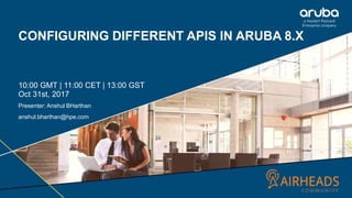 CONFIGURING DIFFERENT APIS IN ARUBA 8.X
10:00 GMT | 11:00 CET | 13:00 GST
Oct 31st, 2017
Presenter: Anshul BHarthan
anshul.bharthan@hpe.com
 