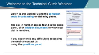 2
Welcome to the Technical Climb Webinar
Listen to this webinar using the computer
audio broadcasting or dial in by phone.
The dial in number can be found in the audio
panel, click additional numbers to view local
dial in numbers.
If you experience any difficulties accessing
the webinar contact us
using the questions panel.
 