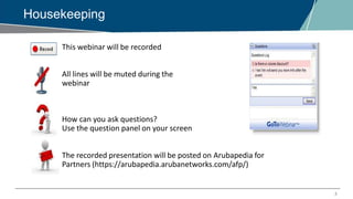 3
Housekeeping
This webinar will be recorded
All lines will be muted during the
webinar
How can you ask questions?
Use the question panel on your screen
The recorded presentation will be posted on Arubapedia for
Partners (https://arubapedia.arubanetworks.com/afp/)
 