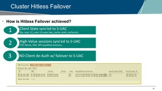 46
Cluster Hitless Failover
• How is Hitless Failover achieved?
1 Client State sync’ed to S-UAC
Sta, user, L2_user, L3-user, key_cache, pmk_cache,etc..
2 High-Value sessions sync’ed to S-UAC
FTP, Telnet, SSH, DPI qualified sessions..
3 NO Client de-Auth w/ failover to S-UAC
 