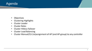 5
Agenda
• Objectives
• Clustering Highlights
• Cluster Leader
• Cluster Roles
• Cluster Hitless Failover
• Cluster Load Balancing
• Cluster Manual/CLI (re)assignment of AP (and AP-group) to any controller
 