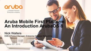 Aruba Mobile First Platform:
An Introduction ArubaOS 8
Nick Walters
EMEA Product Manager, Enterprise Wireless Networking
October 20th, 2016
 