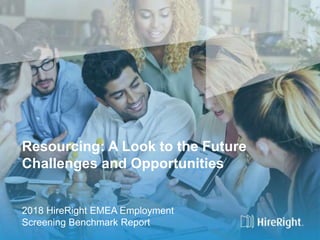 Nurturing Ikigai – Navigating APAC Hiring Trends
Based on the HireRight 2018 APAC Employment Screening Benchmark Report
April 12, 2018
Resourcing: A Look to the Future
Challenges and Opportunities
2018 HireRight EMEA Employment
Screening Benchmark Report
 