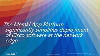 © 2023 Cisco and/or its affiliates. All rights reserved. Cisco
Public
#CiscoLive
The Meraki App Platform
significantly simplifies deployment
of Cisco software at the network
edge
13
BRKAPP-2727
 