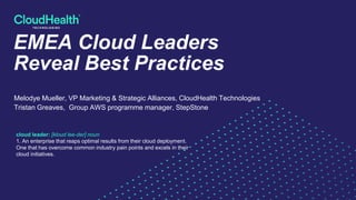 EMEA Cloud Leaders
Reveal Best Practices
Melodye Mueller, VP Marketing & Strategic Alliances, CloudHealth Technologies
Tristan Greaves, Group AWS programme manager, StepStone
cloud leader: [kloud lee-der] noun
1. An enterprise that reaps optimal results from their cloud deployment.
One that has overcome common industry pain points and excels in their
cloud initiatives.
 