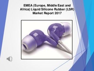 EMEA (Europe, Middle East and
Africa) Liquid Silicone Rubber (LSR)
Market Report 2017
 