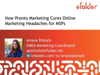 How Pronto Marketing Cures Online
Marketing Headaches for MSPs
Ariane Pollock
EMEA Marketing Coordinator
apollock@efolder.net
linkedin.com/in/arianepollock
 