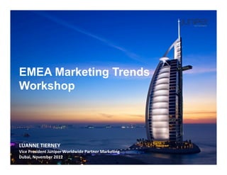 EMEA Marketing Trends
Workshop
LUANNE	
  TIERNEY	
  
Vice	
  President	
  Juniper	
  Worldwide	
  Partner	
  Marke?ng	
  
Dubai,	
  November	
  2012	
  
 