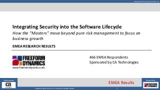 Copyright 2018 Freeform Dynamics Ltd
1Software Lifecycle Security as a Business Growth Enabler
Study sponsor Research by
EMEA Results
466 EMEA Respondents
Sponsored by CA Technologies
www.freeformdynamics.com
Integrating Security into the Software Lifecycle
How the “Masters” move beyond pure risk management to focus on
business growth
EMEA RESEARCH RESULTS
 