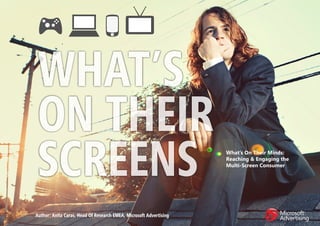WHAT’S
 ON THEIR
 SCREENS                                                            What’s On Their Minds:
                                                                    Reaching & Engaging the
                                                                    Multi-Screen Consumer




Author: Anita Caras, Head Of Research EMEA, Microsoft Advertising
 