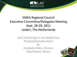 EMEA Regional Council
Executive Committee/Delegates Meeting
Sept. 28-29, 2011
Leiden, The Netherlands
OCLC Workshops in the Middle East
Proposal/Considerations
by
Cendrella Habre, Director
Riyad Nassar Library

 