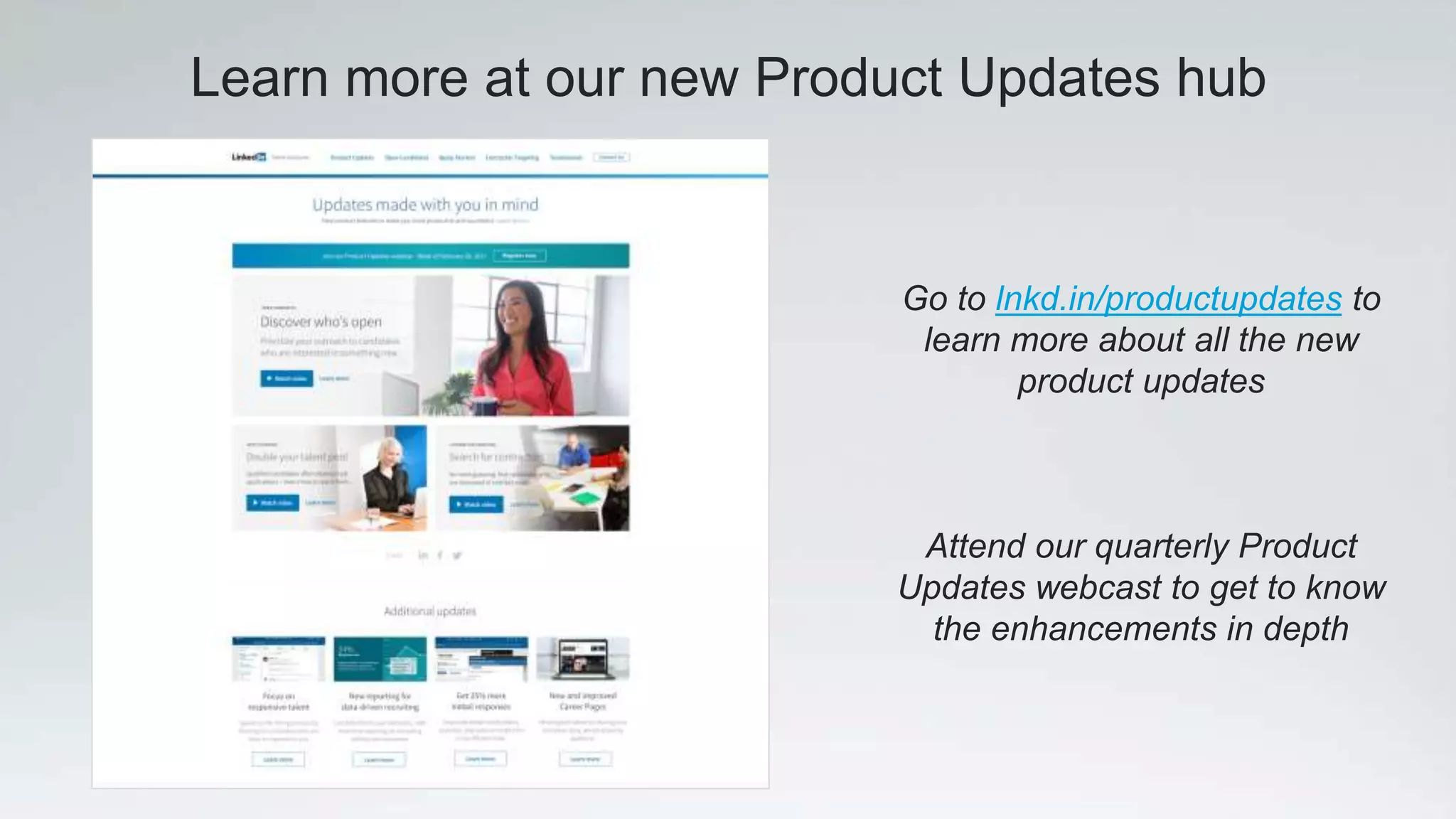 Learn more at our new Product Updates hub
Go to lnkd.in/productupdates to
learn more about all the new
product updates
Attend our quarterly Product
Updates webcast to get to know
the enhancements in depth
 
