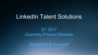 LinkedIn Talent Solutions
Q1 2017
Quarterly Product Release
Questions & Answers
 