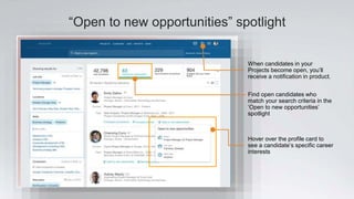 “Open to new opportunities” spotlight
Find open candidates who
match your search criteria in the
‘Open to new opportunities’
spotlight
Hover over the profile card to
see a candidate’s specific career
interests
When candidates in your
Projects become open, you’ll
receive a notification in product.
 
