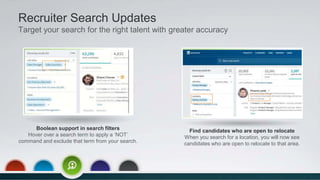 Recruiter Search Updates
Target your search for the right talent with greater accuracy
Boolean support in search filters
Hover over a search term to apply a ‘NOT’
command and exclude that term from your search.
Find candidates who are open to relocate
When you search for a location, you will now see
candidates who are open to relocate to that area.
 