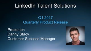 LinkedIn Talent Solutions
Q1 2017
Quarterly Product Release
Presenter:
Danny Stacy
Customer Success Manager
 