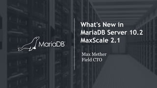 What's New in
MariaDB Server 10.2
MaxScale 2.1
Max Mether
Field CTO
 