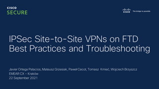 Javier Ortega Palacios, Mateusz Grzesiak, Paweł Cecot, Tomasz Kmieć, Wojciech Brzyszcz
EMEAR CX - Kraków
22 September 2021
IPSec Site-to-Site VPNs on FTD
Best Practices and Troubleshooting
 