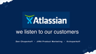 we listen to our customers
Dan Chuparkoff • JIRA Product Marketing • @chuparkoff

 