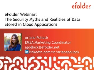 eFolder Webinar:
The Security Myths and Realities of Data
Stored in Cloud Applications
Ariane Pollock
EMEA Marketing Coordinator
apollock@efolder.net
linkedin.com/in/arianepollock
 