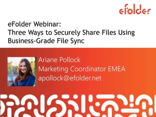 eFolder Webinar:
Three Ways to Securely Share Files Using
Business-Grade File Sync
Ariane Pollock
Marketing Coordinator EMEA
apollock@efolder.net
 