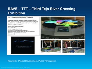 RAVE – TTT – Third Tejo River Crossing
Exhibition

Keywords: Project Development, Public Participation
Esri EMEAUC13 Geographic Communication with Solid Terrain Models

 