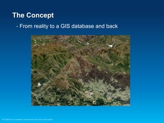 The Concept
•

From reality to a GIS database and back

Esri EMEAUC13 Geographic Communication with Solid Terrain Models

 