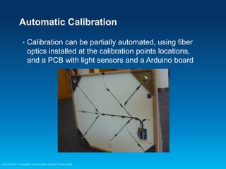 Automatic Calibration
•

Calibration can be partially automated, using fiber
optics installed at the calibration points locations,
and a PCB with light sensors and a Arduino board

Esri EMEAUC13 Geographic Communication with Solid Terrain Models

 
