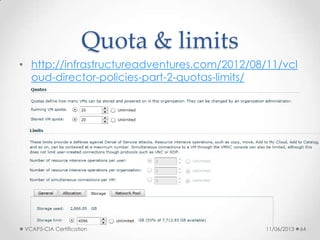 Quota & limits
• http://infrastructureadventures.com/2012/08/11/vcl
oud-director-policies-part-2-quotas-limits/
11/06/2013VCAP5-CIA Certification 64
 