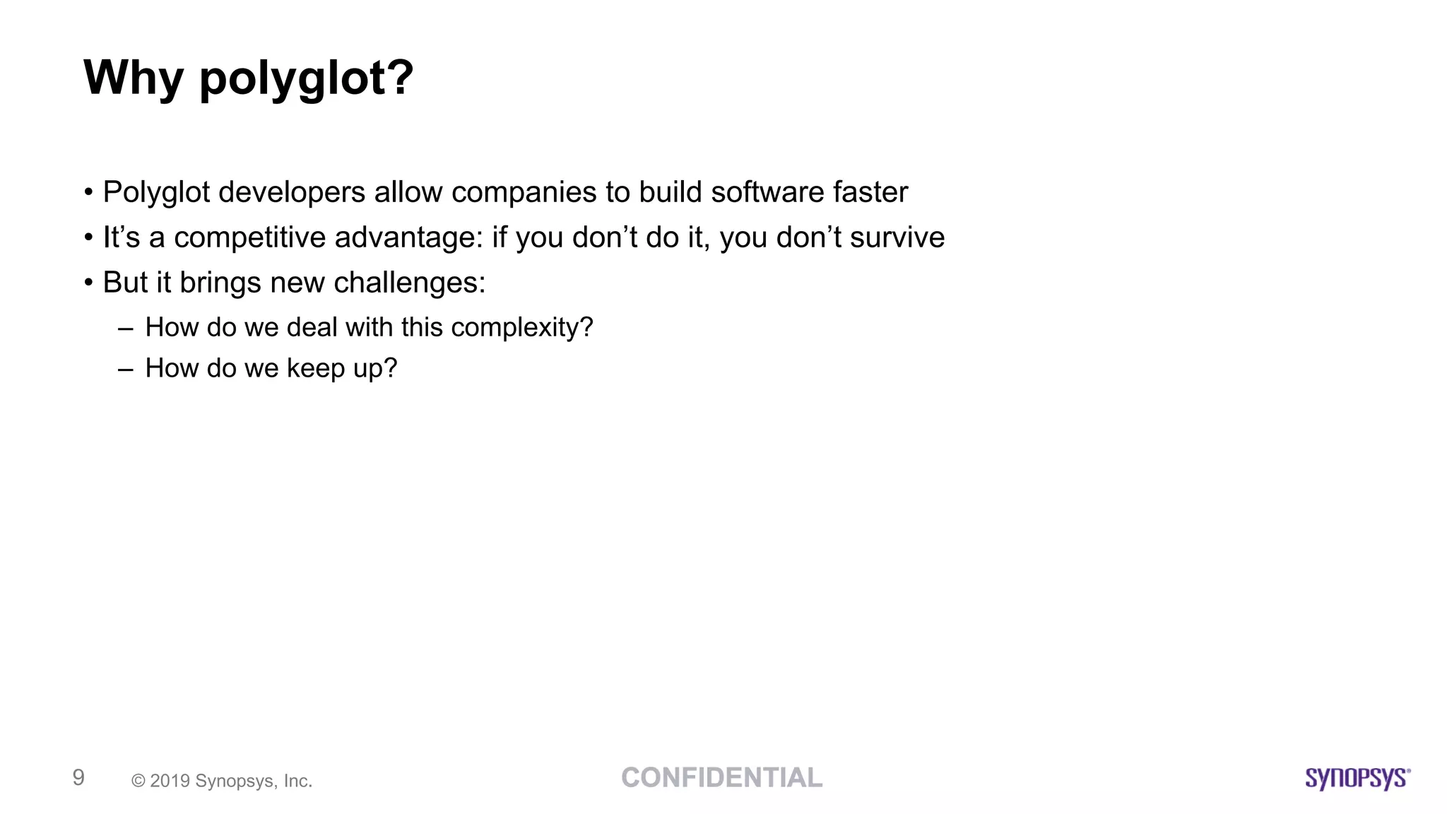© 2019 Synopsys, Inc.9
Why polyglot?
• Polyglot developers allow companies to build software faster
• It’s a competitive advantage: if you don’t do it, you don’t survive
• But it brings new challenges:
– How do we deal with this complexity?
– How do we keep up?
 