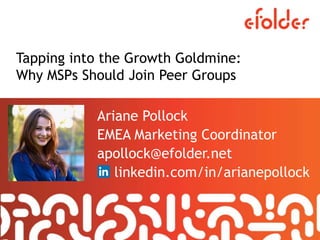 Tapping into the Growth Goldmine:
Why MSPs Should Join Peer Groups
Ariane Pollock
EMEA Marketing Coordinator
apollock@efolder.net
linkedin.com/in/arianepollock
 