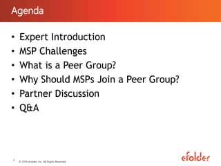 Agenda
• Expert Introduction
• MSP Challenges
• What is a Peer Group?
• Why Should MSPs Join a Peer Group?
• Partner Discussion
• Q&A
2
© 2016 eFolder, Inc. All Rights Reserved.
 