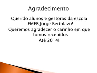 Querido alunos e gestoras da escola
EMEB Jorge Bertolazo!
Queremos agradecer o carinho em que
fomos recebidos
Até 2014!

 