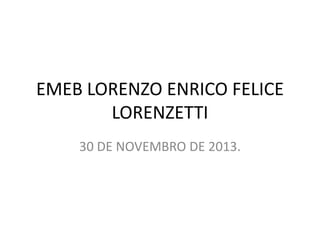 EMEB LORENZO ENRICO FELICE
LORENZETTI
30 DE NOVEMBRO DE 2013.

 